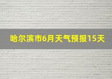 哈尔滨市6月天气预报15天