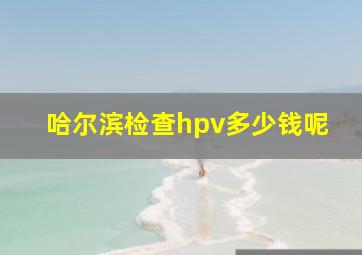 哈尔滨检查hpv多少钱呢