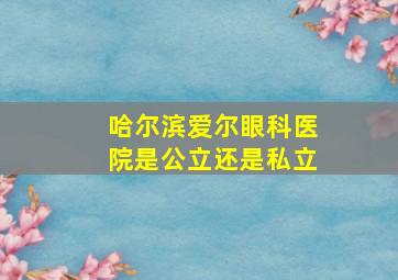 哈尔滨爱尔眼科医院是公立还是私立