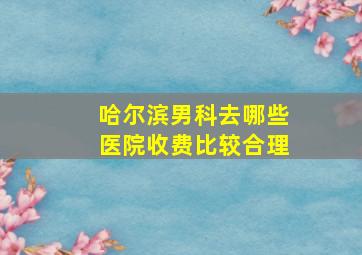 哈尔滨男科去哪些医院收费比较合理