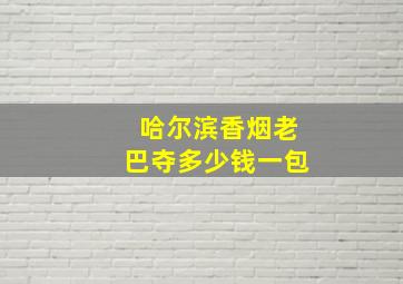 哈尔滨香烟老巴夺多少钱一包