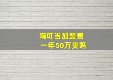 响叮当加盟费一年50万贵吗