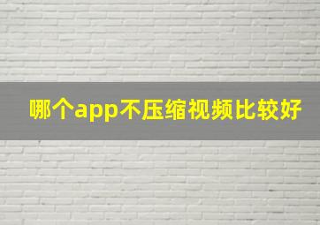 哪个app不压缩视频比较好