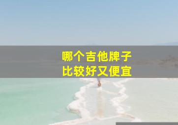 哪个吉他牌子比较好又便宜