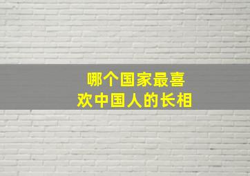 哪个国家最喜欢中国人的长相