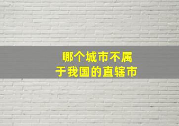 哪个城市不属于我国的直辖市