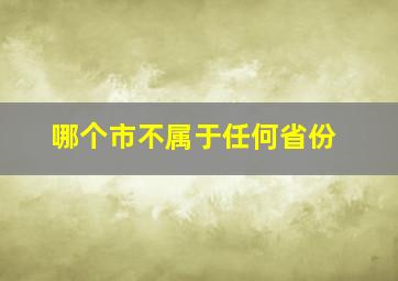 哪个市不属于任何省份