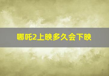 哪吒2上映多久会下映