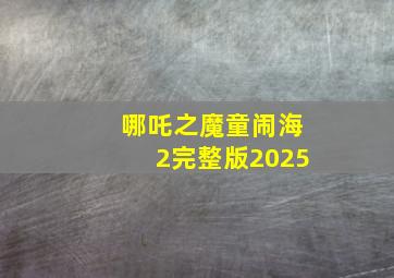 哪吒之魔童闹海2完整版2025