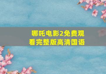 哪吒电影2免费观看完整版高清国语