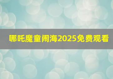 哪吒魔童闹海2025免费观看