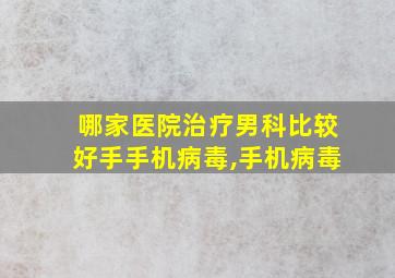 哪家医院治疗男科比较好手手机病毒,手机病毒