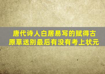 唐代诗人白居易写的赋得古原草送别最后有没有考上状元