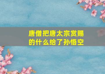 唐僧把唐太宗赏赐的什么给了孙悟空