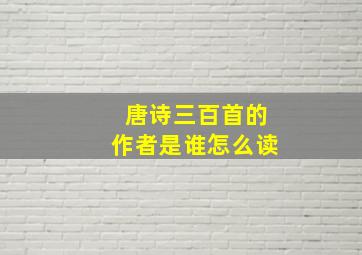 唐诗三百首的作者是谁怎么读