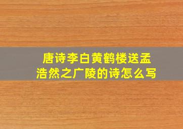 唐诗李白黄鹤楼送孟浩然之广陵的诗怎么写