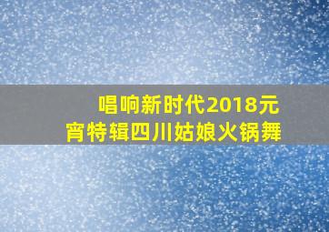 唱响新时代2018元宵特辑四川姑娘火锅舞