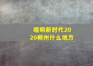 唱响新时代2020郴州什么地方