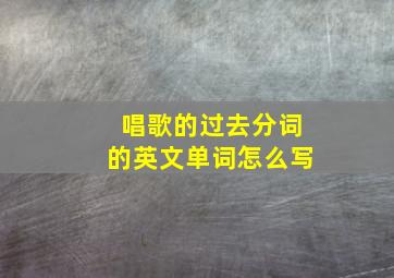 唱歌的过去分词的英文单词怎么写