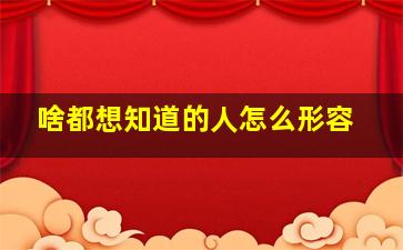 啥都想知道的人怎么形容