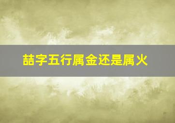 喆字五行属金还是属火