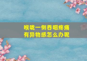 喉咙一侧吞咽疼痛有异物感怎么办呢