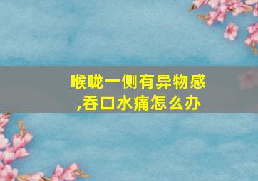 喉咙一侧有异物感,吞口水痛怎么办