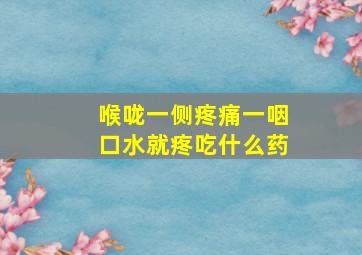 喉咙一侧疼痛一咽口水就疼吃什么药