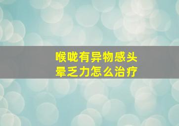 喉咙有异物感头晕乏力怎么治疗