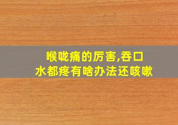 喉咙痛的厉害,吞口水都疼有啥办法还咳嗽