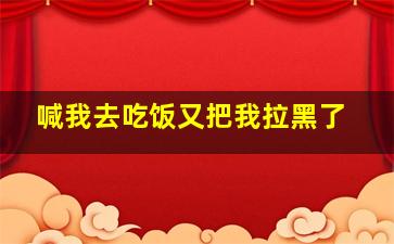 喊我去吃饭又把我拉黑了