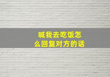 喊我去吃饭怎么回复对方的话