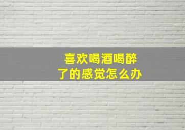 喜欢喝酒喝醉了的感觉怎么办