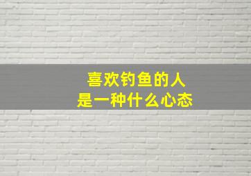 喜欢钓鱼的人是一种什么心态