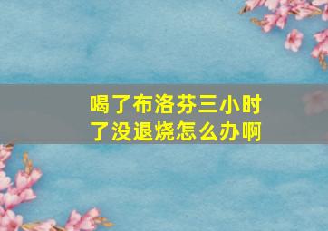 喝了布洛芬三小时了没退烧怎么办啊