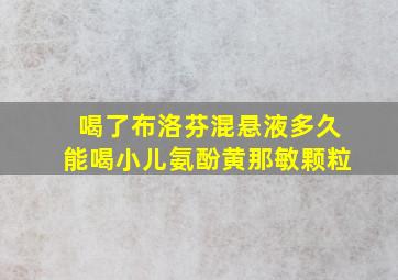 喝了布洛芬混悬液多久能喝小儿氨酚黄那敏颗粒