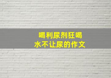 喝利尿剂狂喝水不让尿的作文