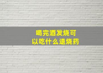 喝完酒发烧可以吃什么退烧药