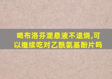 喝布洛芬混悬液不退烧,可以继续吃对乙酰氨基酚片吗