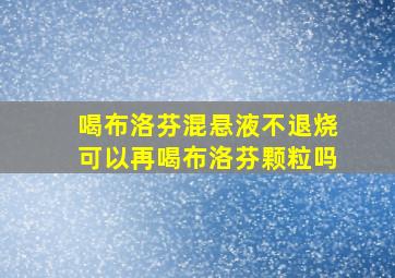 喝布洛芬混悬液不退烧可以再喝布洛芬颗粒吗