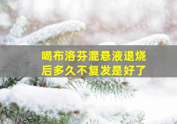 喝布洛芬混悬液退烧后多久不复发是好了