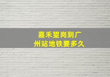 嘉禾望岗到广州站地铁要多久