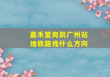 嘉禾望岗到广州站地铁路线什么方向