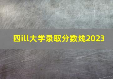 四ill大学录取分数线2023