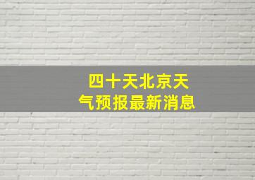 四十天北京天气预报最新消息