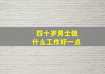 四十岁男士做什么工作好一点