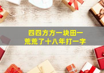 四四方方一块田一荒荒了十八年打一字