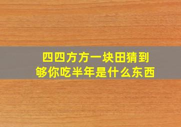 四四方方一块田猜到够你吃半年是什么东西