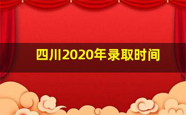 四川2020年录取时间