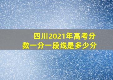 四川2021年高考分数一分一段线是多少分